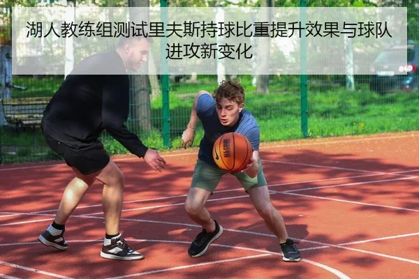 湖人教练组测试里夫斯持球比重提升效果与球队进攻新变化