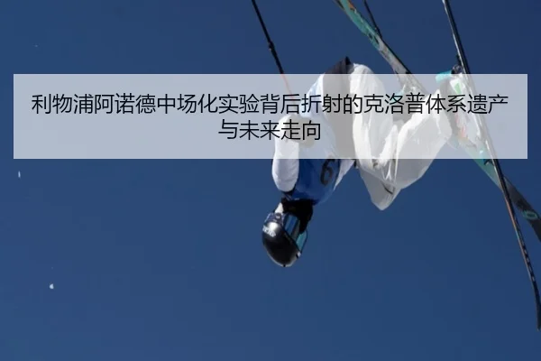 利物浦阿诺德中场化实验背后折射的克洛普体系遗产与未来走向