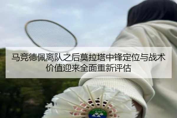 马竞德佩离队之后莫拉塔中锋定位与战术价值迎来全面重新评估