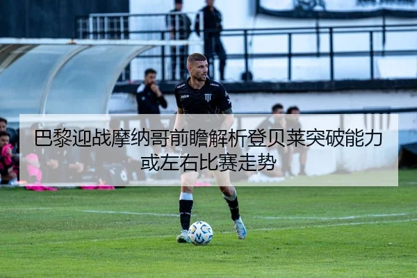 巴黎迎战摩纳哥前瞻解析登贝莱突破能力或左右比赛走势